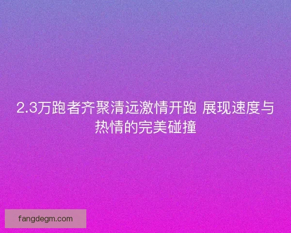 2.3万跑者齐聚清远激情开跑 展现速度与热情的完美碰撞