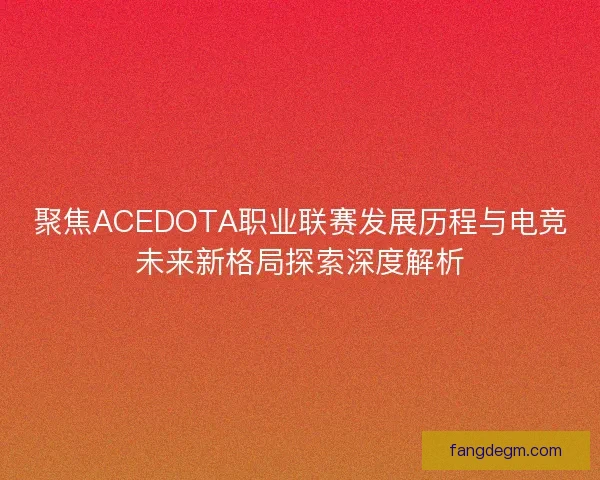 聚焦ACEDOTA职业联赛发展历程与电竞未来新格局探索深度解析