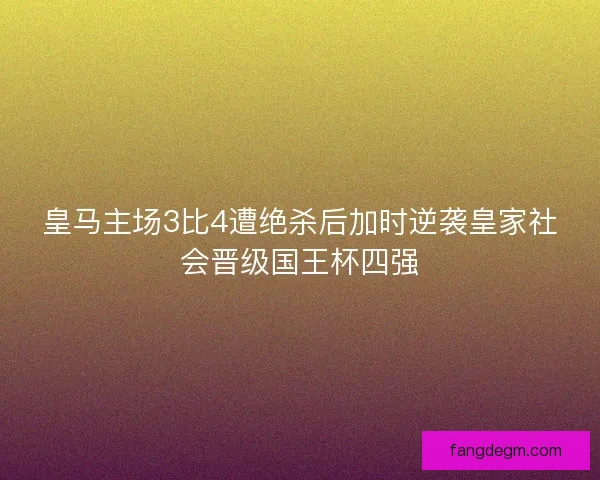 皇马主场3比4遭绝杀后加时逆袭皇家社会晋级国王杯四强