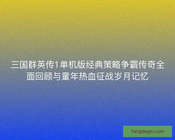 三国群英传1单机版经典策略争霸传奇全面回顾与童年热血征战岁月记忆