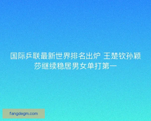 国际乒联最新世界排名出炉 王楚钦孙颖莎继续稳居男女单打第一