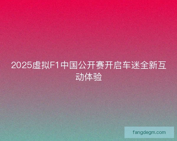2025虚拟F1中国公开赛开启车迷全新互动体验