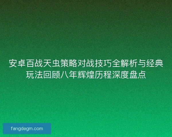 安卓百战天虫策略对战技巧全解析与经典玩法回顾八年辉煌历程深度盘点