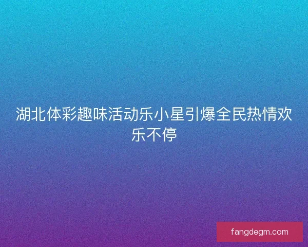 湖北体彩趣味活动乐小星引爆全民热情欢乐不停
