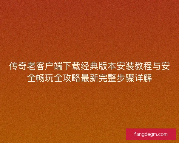传奇老客户端下载经典版本安装教程与安全畅玩全攻略最新完整步骤详解